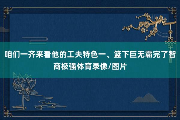 咱们一齐来看他的工夫特色一、篮下巨无霸完了智商极强体育录像/图片