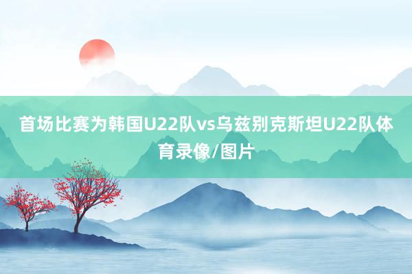 首场比赛为韩国U22队vs乌兹别克斯坦U22队体育录像/图片