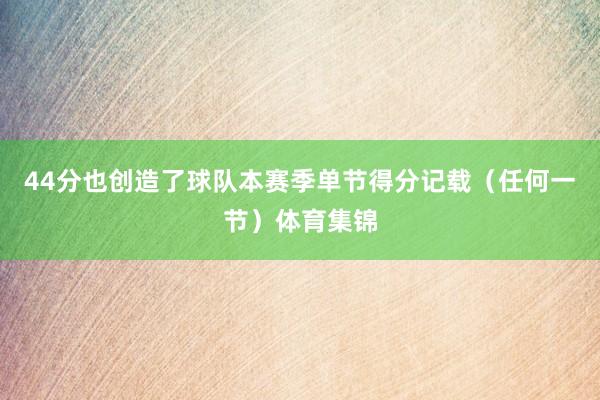 44分也创造了球队本赛季单节得分记载(任何一节)体育集锦
