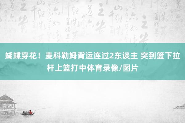 蝴蝶穿花！麦科勒姆背运连过2东谈主 突到篮下拉杆上篮打中体育录像/图片