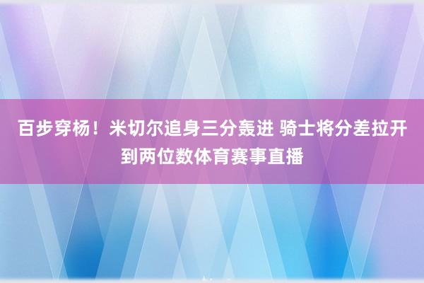 百步穿杨！米切尔追身三分轰进 骑士将分差拉开到两位数体育赛事直播