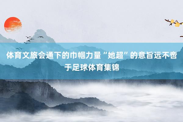 体育文旅会通下的巾帼力量“她超”的意旨远不啻于足球体育集锦