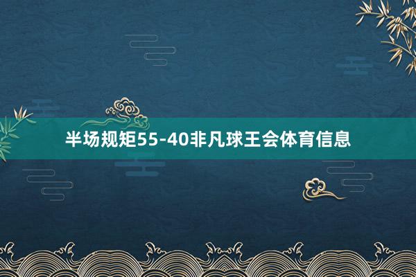 半场规矩55-40非凡球王会体育信息