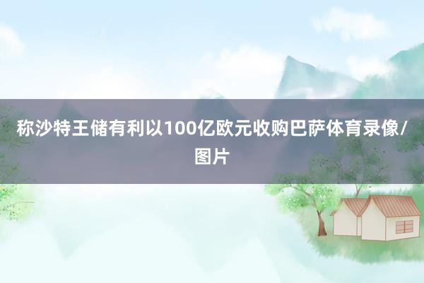 称沙特王储有利以100亿欧元收购巴萨体育录像/图片