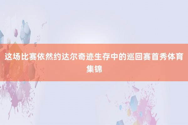 这场比赛依然约达尔奇迹生存中的巡回赛首秀体育集锦