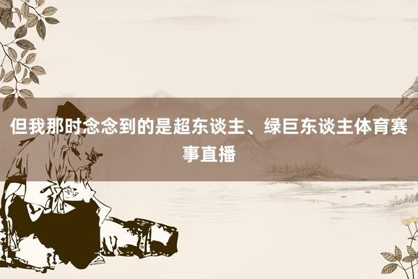 但我那时念念到的是超东谈主、绿巨东谈主体育赛事直播