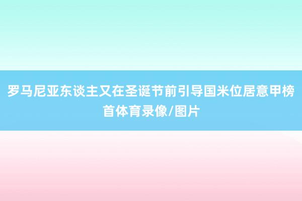罗马尼亚东谈主又在圣诞节前引导国米位居意甲榜首体育录像/图片