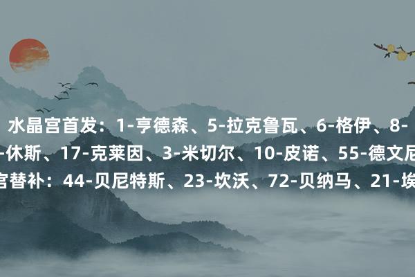 水晶宫首发：1-亨德森、5-拉克鲁瓦、6-格伊、8-莱尔马、20-沃顿、19-休斯、17-克莱因、3-米切尔、10-皮诺、55-德文尼、14-马特塔水晶宫替补：44-贝尼特斯、23-坎沃、72-贝纳马、21-埃塞、24-索萨、42-罗德尼、86-德雷克斯·托马斯、9-恩凯提亚、12-乌切热刺首发：1-维卡里奥、4-丹索、37-范德芬、23-佩德罗·波罗、24-斯彭斯、30-本坦库尔、14-阿奇·格