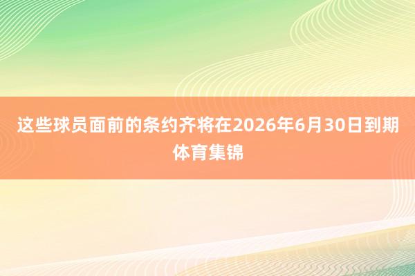 这些球员面前的条约齐将在2026年6月30日到期体育集锦