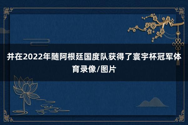 并在2022年随阿根廷国度队获得了寰宇杯冠军体育录像/图片