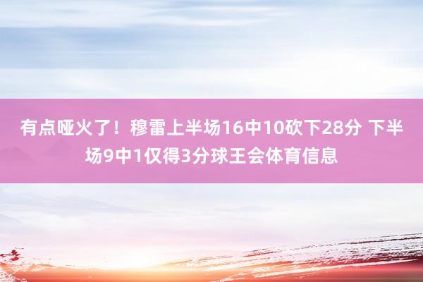 有点哑火了！穆雷上半场16中10砍下28分 下半场9中1仅得3分球王会体育信息