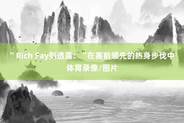 ”Rich Fay则透露：“在赛前领先的热身步伐中体育录像/图片