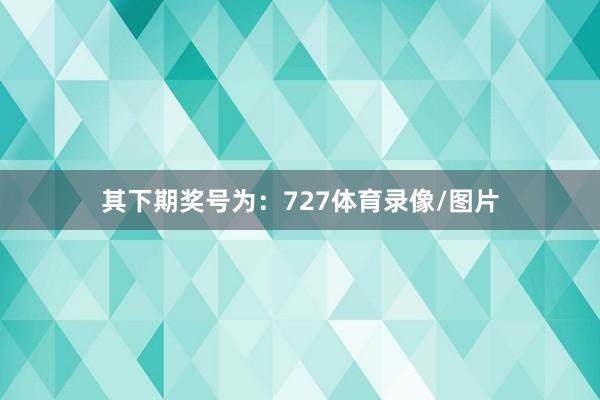 其下期奖号为：727体育录像/图片