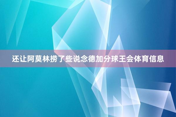 还让阿莫林捞了些说念德加分球王会体育信息