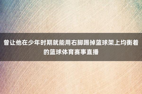 曾让他在少年时期就能用右脚踢掉篮球架上均衡着的篮球体育赛事直播