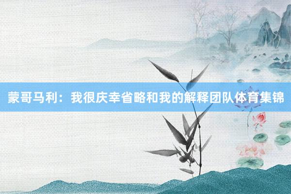 蒙哥马利：我很庆幸省略和我的解释团队体育集锦