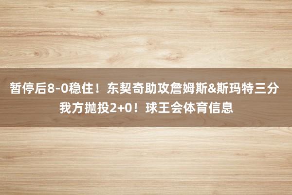 暂停后8-0稳住！东契奇助攻詹姆斯&斯玛特三分 我方抛投2+0！球王会体育信息