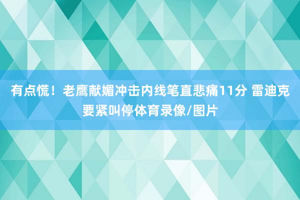有点慌！老鹰献媚冲击内线笔直悲痛11分 雷迪克要紧叫停体育录像/图片