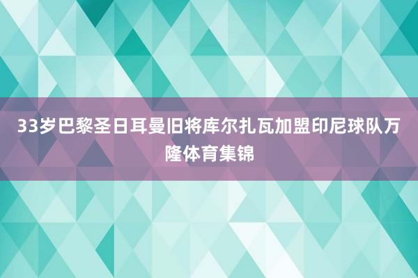 33岁巴黎圣日耳曼旧将库尔扎瓦加盟印尼球队万隆体育集锦
