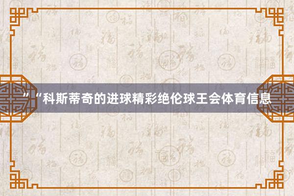 ”“科斯蒂奇的进球精彩绝伦球王会体育信息