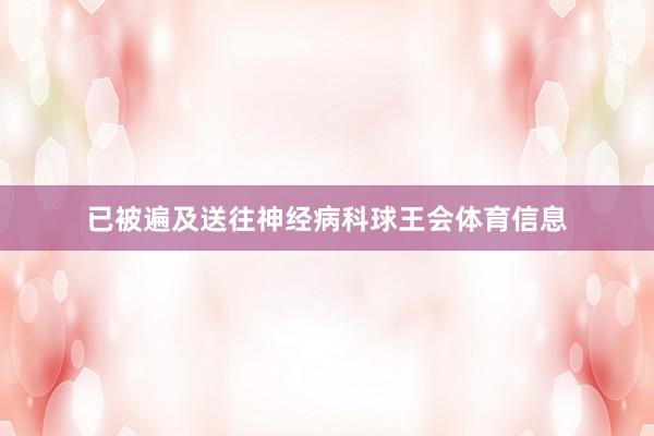 已被遍及送往神经病科球王会体育信息