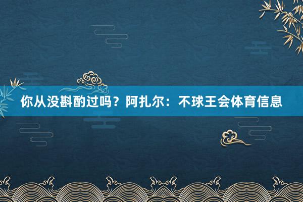 你从没斟酌过吗？阿扎尔：不球王会体育信息