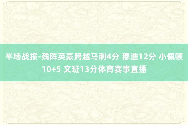 半场战报-残阵英豪跨越马刺4分 穆迪12分 小佩顿10+5 文班13分体育赛事直播