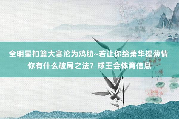 全明星扣篮大赛沦为鸡肋~若让你给萧华提薄情 你有什么破局之法？球王会体育信息