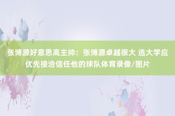 张博源好意思高主帅：张博源卓越很大 选大学应优先接洽信任他的球队体育录像/图片