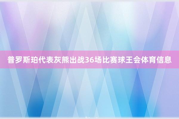普罗斯珀代表灰熊出战36场比赛球王会体育信息