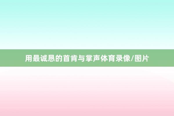 用最诚恳的首肯与掌声体育录像/图片