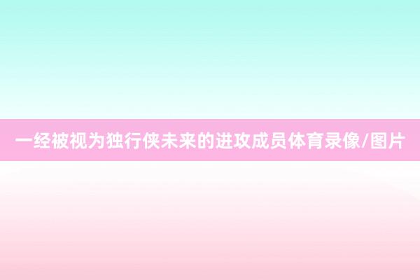 一经被视为独行侠未来的进攻成员体育录像/图片