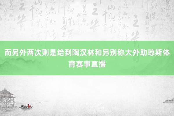 而另外两次则是给到陶汉林和另别称大外助琼斯体育赛事直播