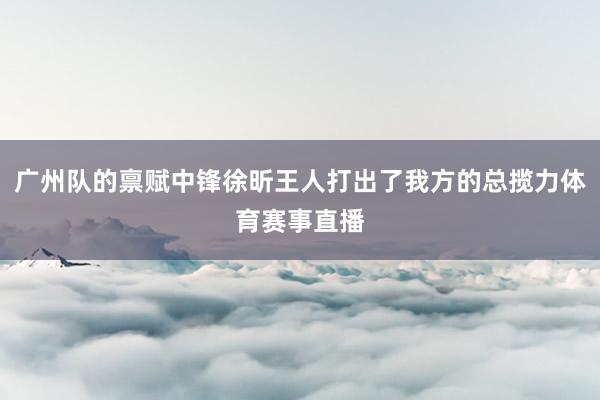 广州队的禀赋中锋徐昕王人打出了我方的总揽力体育赛事直播
