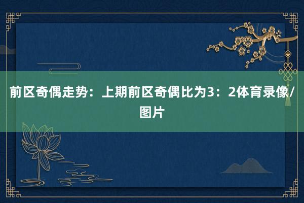前区奇偶走势：上期前区奇偶比为3：2体育录像/图片