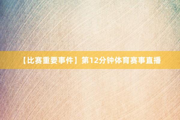 【比赛重要事件】第12分钟体育赛事直播