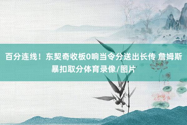 百分连线！东契奇收板0响当令分送出长传 詹姆斯暴扣取分体育录像/图片
