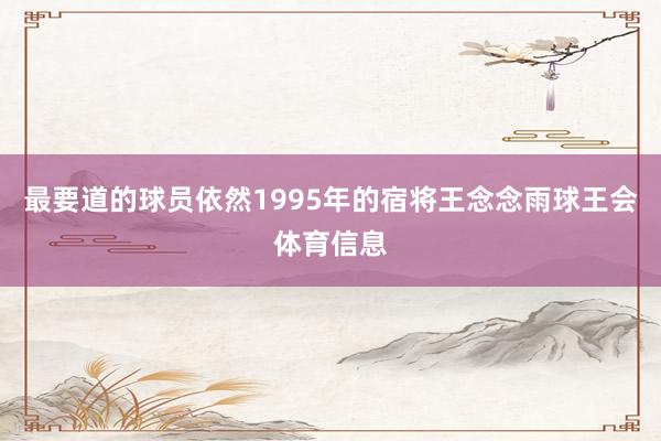 最要道的球员依然1995年的宿将王念念雨球王会体育信息