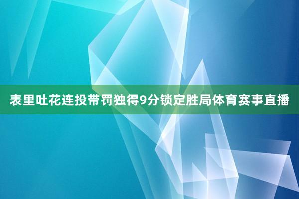表里吐花连投带罚独得9分锁定胜局体育赛事直播