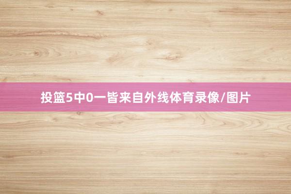 投篮5中0一皆来自外线体育录像/图片