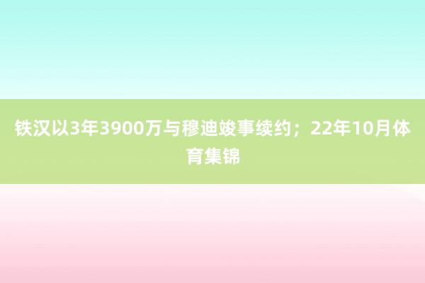 铁汉以3年3900万与穆迪竣事续约；22年10月体育集锦