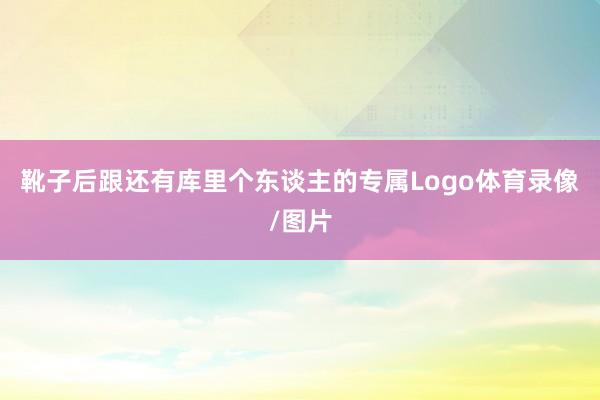靴子后跟还有库里个东谈主的专属Logo体育录像/图片