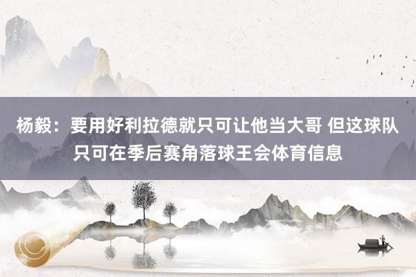 杨毅：要用好利拉德就只可让他当大哥 但这球队只可在季后赛角落球王会体育信息