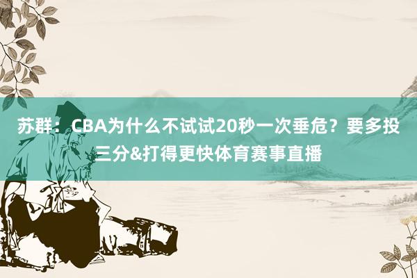 苏群：CBA为什么不试试20秒一次垂危？要多投三分&打得更快体育赛事直播
