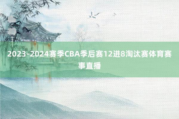 2023-2024赛季CBA季后赛12进8淘汰赛体育赛事直播