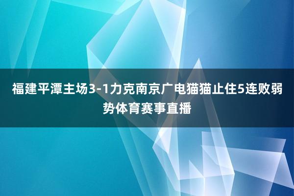 福建平潭主场3-1力克南京广电猫猫止住5连败弱势体育赛事直播