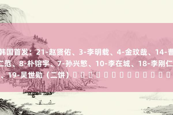 韩国首发:21-赵贤佑、3-李明载、4-金玟哉、14-曹侑珉、22-薛英佑、6-黄仁范、8-朴镕宇、7-孙兴慜、10-李在城、18-李刚仁、19-吴世勋 (二饼) 体育集锦
