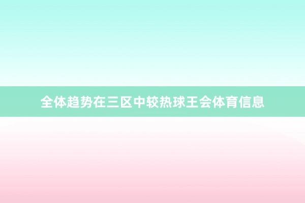 全体趋势在三区中较热球王会体育信息