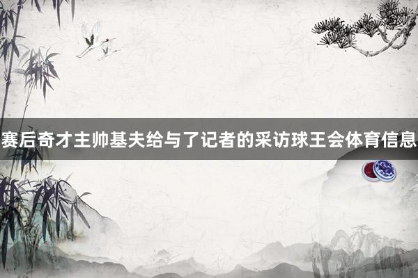 赛后奇才主帅基夫给与了记者的采访球王会体育信息