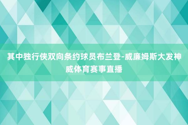 其中独行侠双向条约球员布兰登-威廉姆斯大发神威体育赛事直播